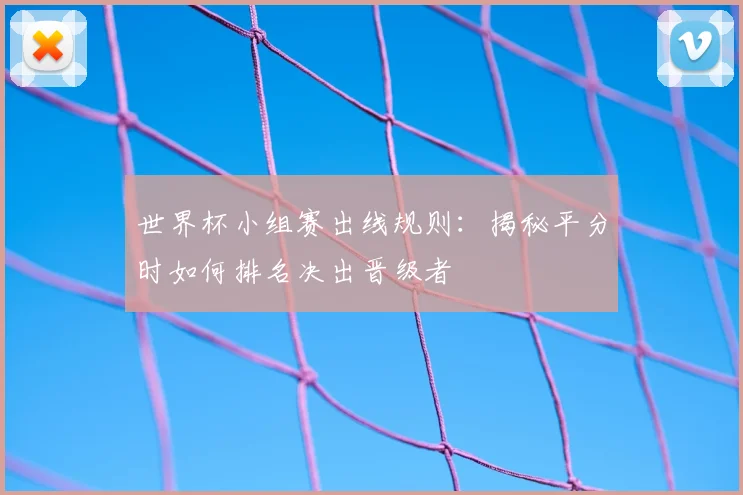 世界杯小组赛出线规则：揭秘平分时如何排名决出晋级者