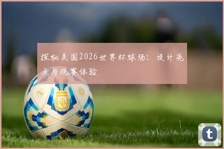 探秘美国2026世界杯球场:设计亮点与观赛体验