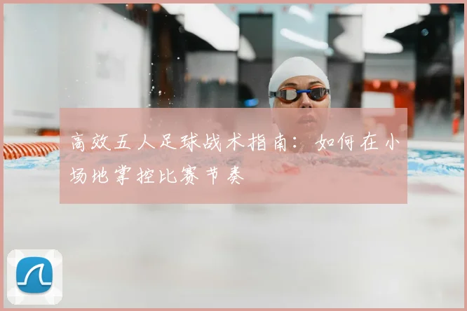 高效五人足球战术指南:如何在小场地掌控比赛节奏