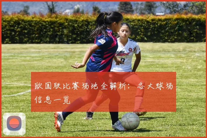欧国联比赛场地全解析：各大球场信息一览