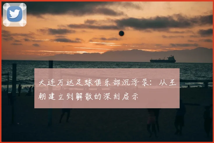 大连万达足球俱乐部沉浮录：从王朝建立到解散的深刻启示