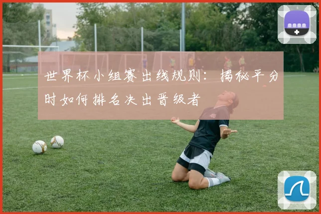世界杯小组赛出线规则：揭秘平分时如何排名决出晋级者